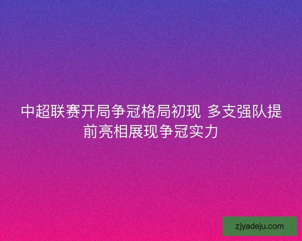 中超联赛开局争冠格局初现 多支强队提前亮相展现争冠实力