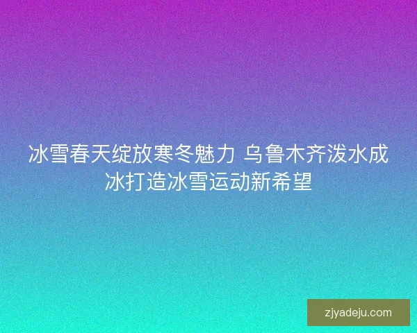 冰雪春天绽放寒冬魅力 乌鲁木齐泼水成冰打造冰雪运动新希望
