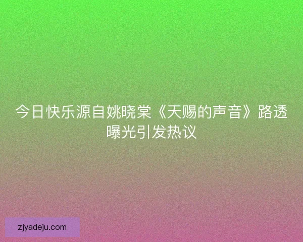 今日快乐源自姚晓棠《天赐的声音》路透曝光引发热议