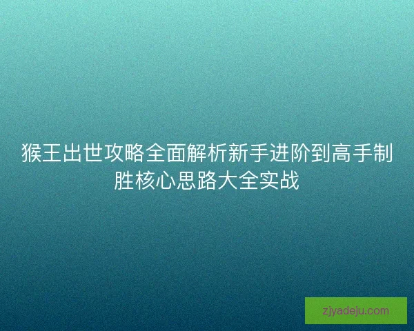 猴王出世攻略全面解析新手进阶到高手制胜核心思路大全实战